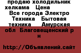 продаю холодильник хелкама › Цена ­ 20 900 - Все города Электро-Техника » Бытовая техника   . Амурская обл.,Благовещенский р-н